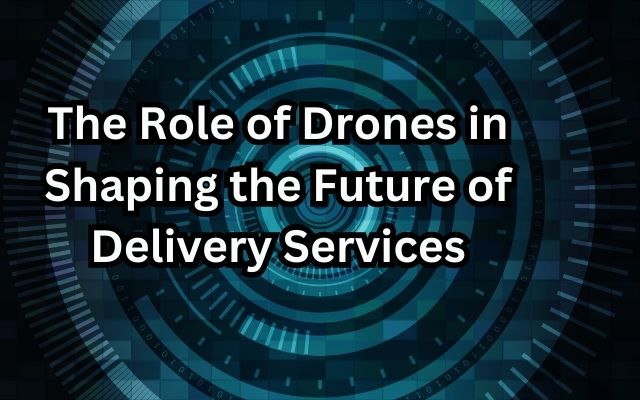 The Role of Drones in Shaping the Future of Delivery Services