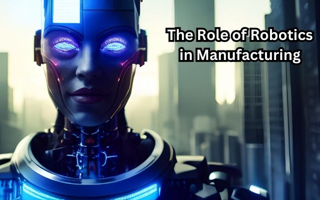 The Role of Robotics in Manufacturing