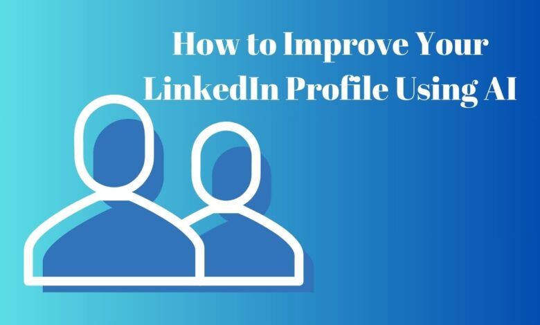 How to Improve Your LinkedIn Profile Using AI